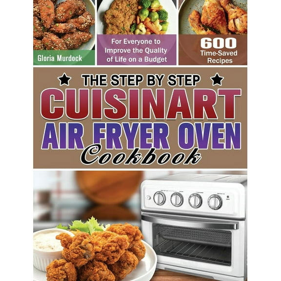 The Step by Step Cuisinart Air Fryer Oven Cookbook: 600 Time-Saved Recipes for Everyone to Improve the Quality of Life o, (Hardcover)
