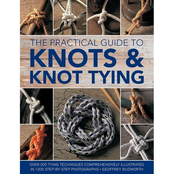 The Practical Guide to Knots and Knot Tying: Over 200 Tying Techniques, Comprehensively Illustrated in 1200 Step-By-Step, (Hardcover)