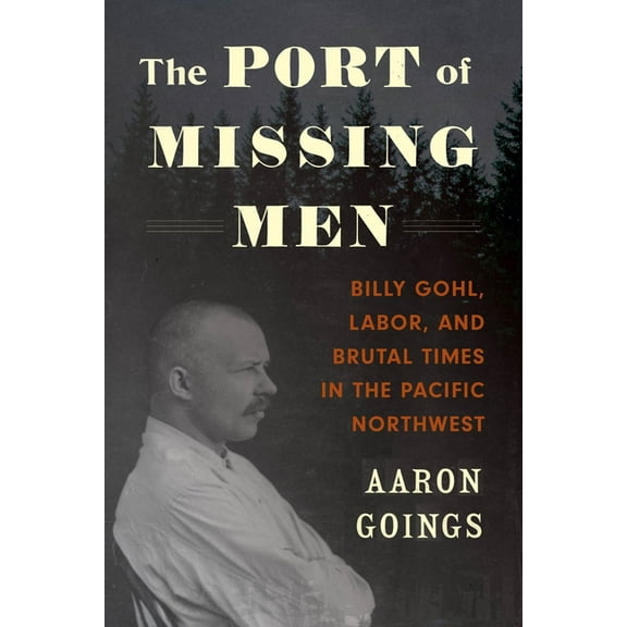 The Port of Missing Men: Billy Gohl, Labor, and Brutal Times in the Pacific Northwest, (Paperback)