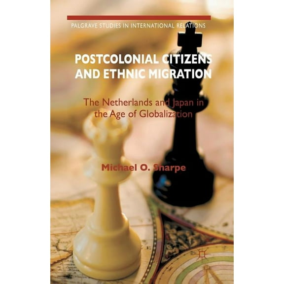 Palgrave Studies in International Relati Postcolonial Citizens and Ethnic Migration: The Netherlands and Japan in the Age of Globalization, (Paperback)