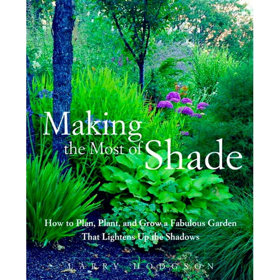 Making the Most of Shade: How to Plan, Plant, and Grow a Fabulous Garden That Lightens Up the Shadows, (Paperback)