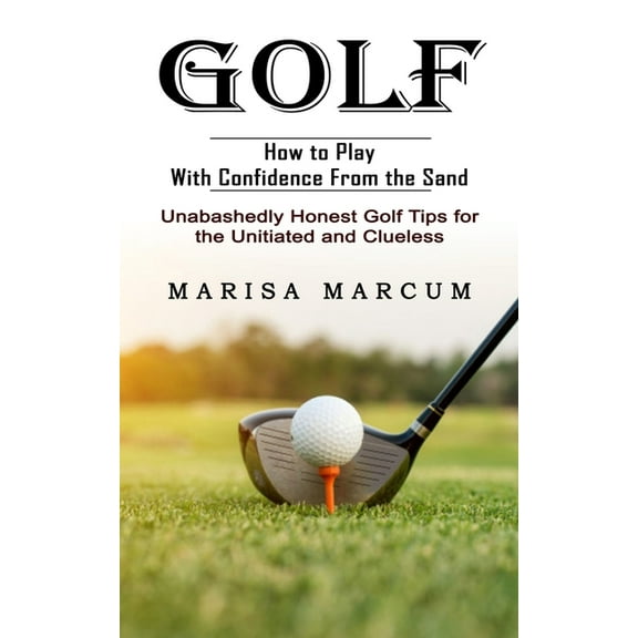 Golf: How to Play With Confidence From the Sand (Unabashedly Honest Golf Tips for the Unitiated and Clueless), (Paperback)