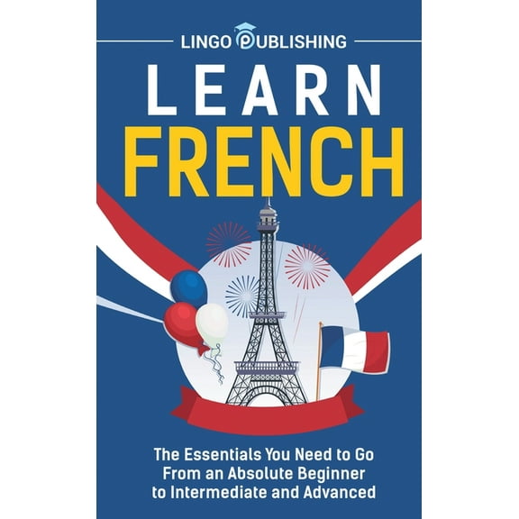 Learn French: The Essentials You Need to Go From an Absolute Beginner to Intermediate and Advanced, (Hardcover)