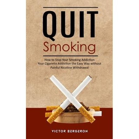 Quit Smoking : How to Stop Your Smoking Addiction (Your Cigarette Addiction the Easy Way without Painful Nicotine Withdrawal)