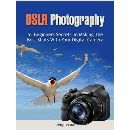 Dslr Photography: 55 Beginners Secrets to Making the Best Shots with Your Digital Camera -
