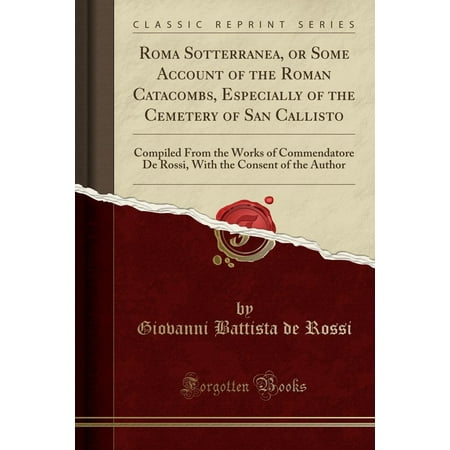 Roma Form - Roma Sotterranea, or Some Account of the Roman Catacombs, Especially of the Cemetery of San Callisto : Compiled from the Works of Commendatore de Rossi, with the Consent of the Author (Classic Reprint)