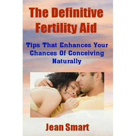 The Definitive Fertility Aid: Tips That Enhances Your Chances Of Conceiving Naturally - (Best Chances Of Conceiving A Boy)