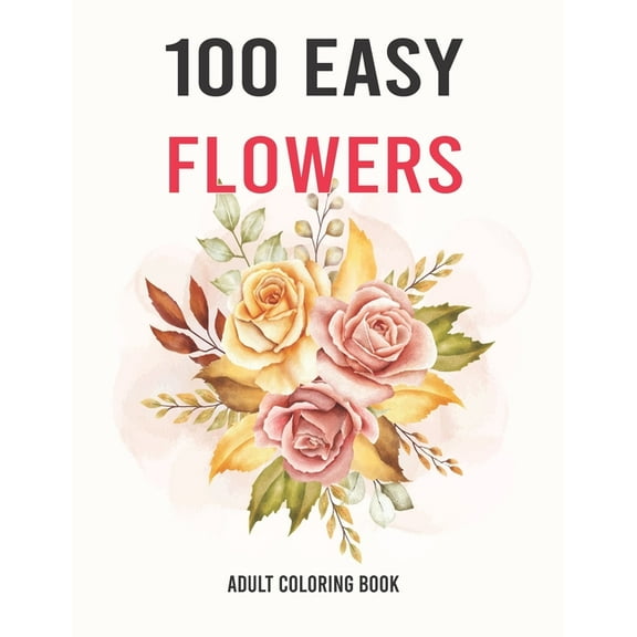 100 Easy Flowers Adult Coloring Book: Easy And Beautiful Coloring Pages With Wreaths, Patterns, Bouquets, Inspirational , (Paperback)