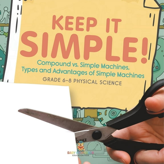 Keep it Simple! Compound vs. Simple Machines, Types and Advantages of Simple Machines Grade 6-8 Physical Science, (Paperback)