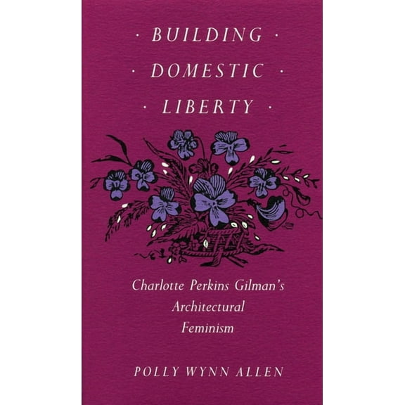 Building Domestic Liberty: Charlotte Perkins Gilman's Architectural Feminism, (Paperback)