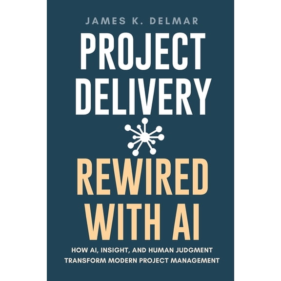 Project Delivery Rewired with AI: How AI, Insight, and Human Judgment Transform Modern Project Management, (Paperback)