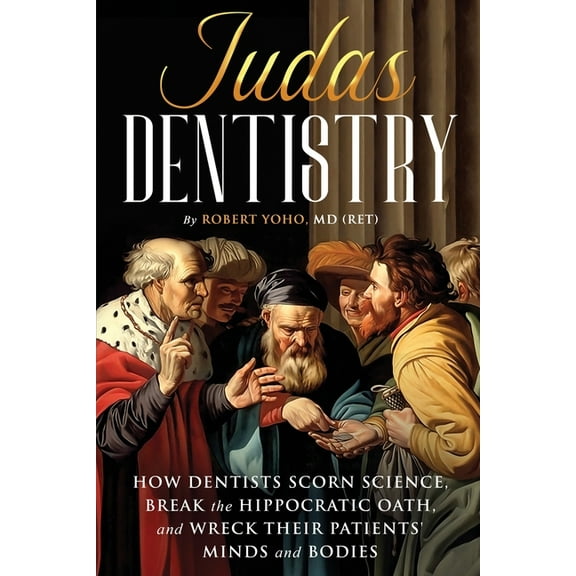 Judas Dentistry: How Dentists Scorn Science, Break the Hippocratic Oath, and Wreck Their Patients' Minds and Bodies, (Paperback)