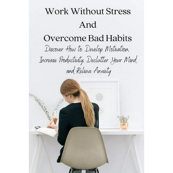 Work Without Stress And Overcome Bad Habits: Discover How to Develop Motivation, Increase Productivity, Declutter Your M, (Paperback)