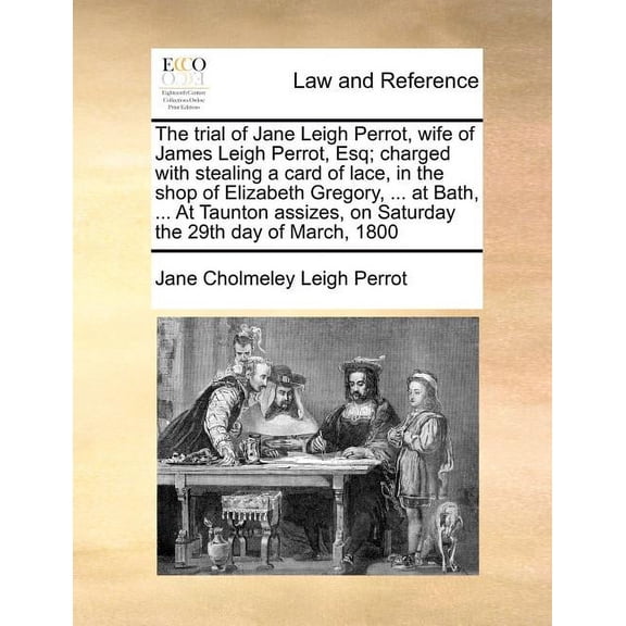The Trial of Jane Leigh Perrot, Wife of James Leigh Perrot, Esq; Charged with Stealing a Card of Lace, in the Shop of Elizabeth Gregory, ... at Bath, ... at Taunton Assizes, on Saturday the 29th Day of March, 1800 (Paperback)