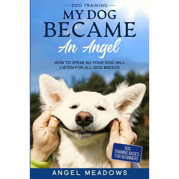Dog Training: MY DOG BECAME AN ANGEL - How To Speak So Your Dog Will Listen For All Dog Breeds (Dog Training Basics For , (Paperback)