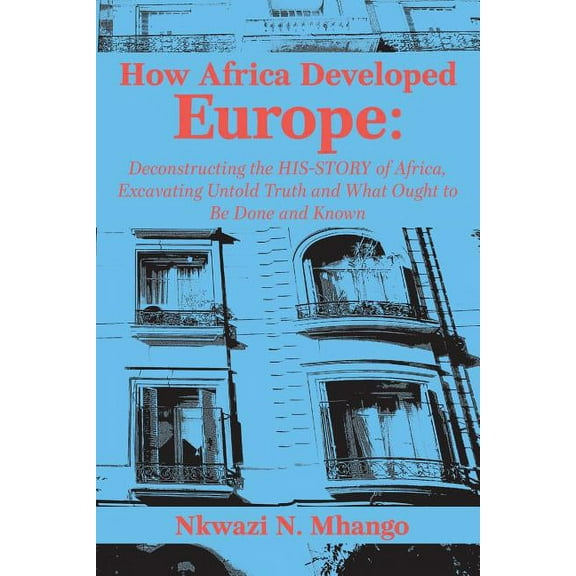 How Africa Developed Europe: Deconstructing the His-story of Africa, Excavating Untold Truth and What Ought to Be Done and Known (Paperback)