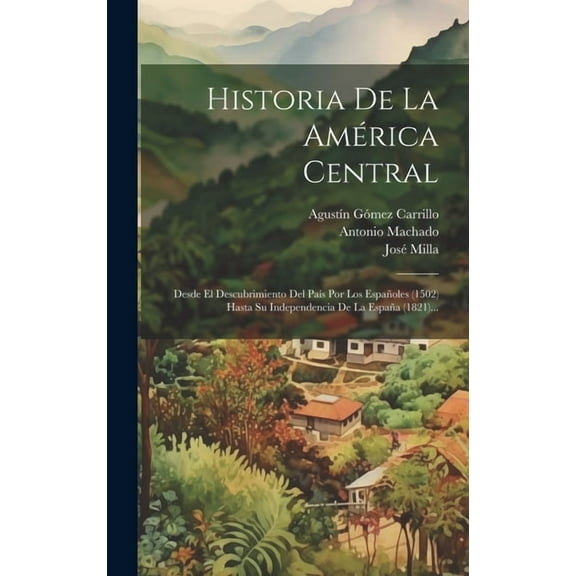 Historia De La América Central: Desde El Descubrimiento Del País Por Los Españoles (1502) Hasta Su Independencia De La España (1821)... (Hardcover)