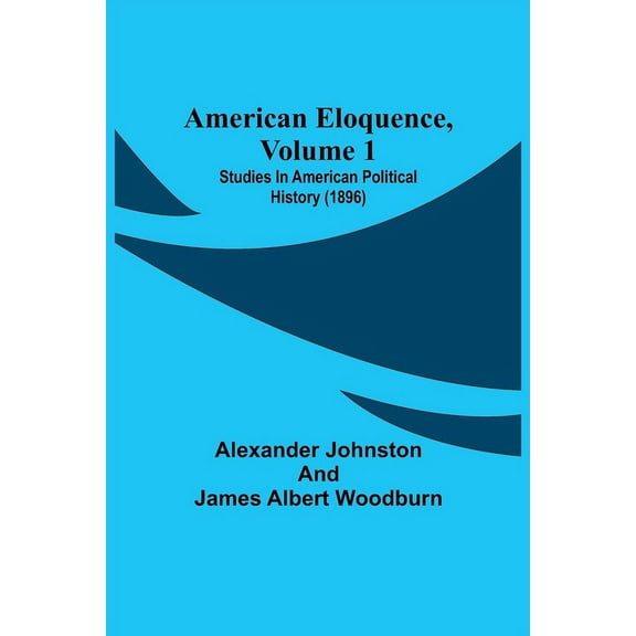 American Eloquence, Volume 1; Studies In American Political History (1896), (Paperback)