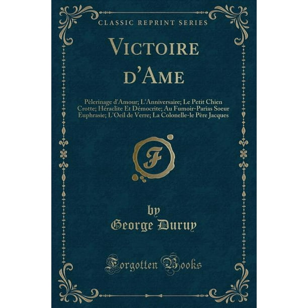 Victoire D Ame Pelerinage D Amour L Anniversaire Le Petit Chien Crotte Heraclite Et Democrite Au Fumoir Parias Soeur Euphrasie L Oeil De Verre La Colonelle Le Pere Jacques Classic Reprint Paperback Walmart Com