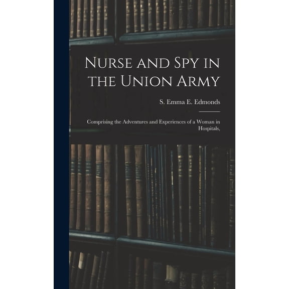 Nurse and spy in the Union Army: Comprising the Adventures and Experiences of a Woman in Hospitals, (Hardcover)