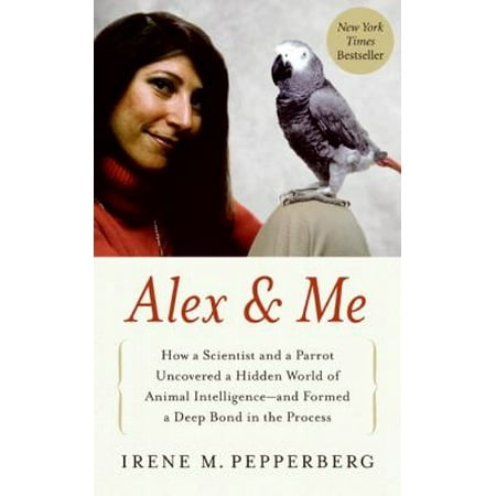 Alex & Me: How a Scientist and a Parrot Discovered a Hidden World of Animal Intelligence--And Formed a Deep Bond in the Process