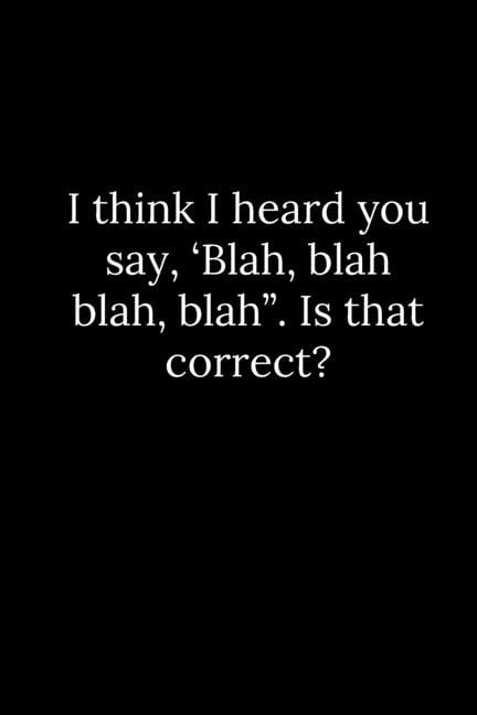 I think I heard you say, 'Blah, blah blah, blah
