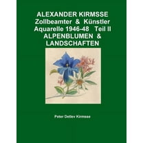ALEXANDER KIRMSSE Zollbeamter & Künstler Aquarelle 1946-48 Teil II ALPENBLUMEN & LANDSCHAFTEN (Paperback)