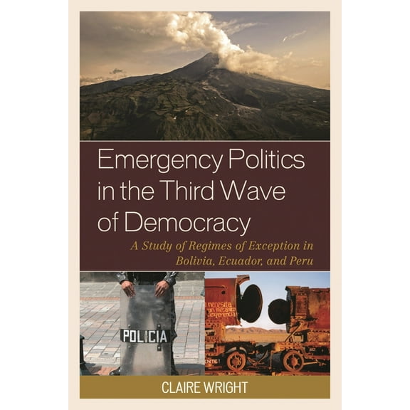 Emergency Politics in the Third Wave of Democracy: A Study of Regimes of Exception in Bolivia, Ecuador, and Peru, (Hardcover)