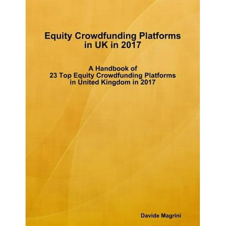 Equity Crowdfunding Platforms In United Kingdom In 2017 - A Handbook of 23 Top Equity Crowdfunding Platforms In United Kingdom In 2017 -