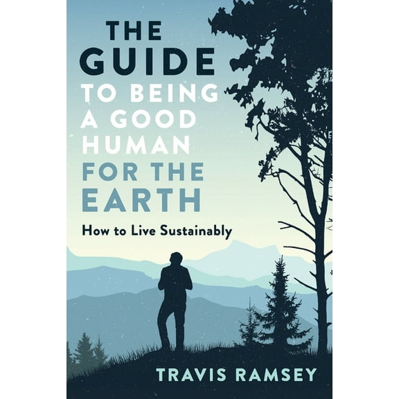 The Guide to Being a Good Human for the Earth: How to Live Sustainably, (Paperback)