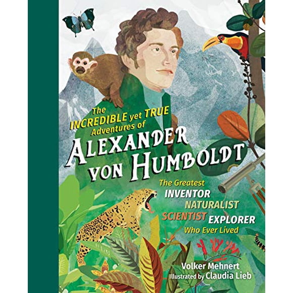 Les Aventures Incroyables Mais Vraies d'Alexander von Humboldt: le Plus Grand Inventeur-Naturaliste-Scientifique-Explorateur Qui Ait Jamais Vécu