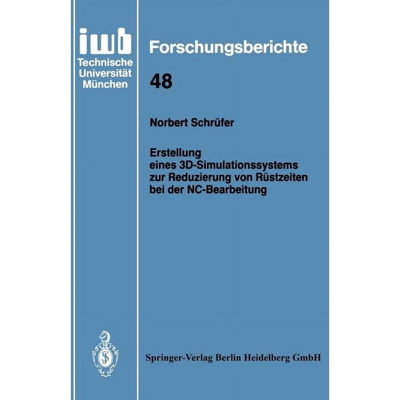 Iwb Forschungsberichte Erstellung Eines 3d-Simulationssystems Zur Reduzierung Von RÃ¼stzeiten Bei Der Nc-Bearbeitung, Book 48, (Paperback)