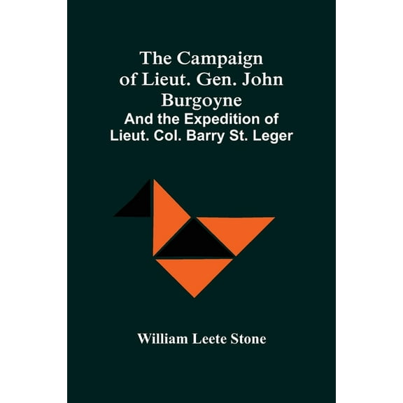The Campaign Of Lieut. Gen. John Burgoyne: And The Expedition Of Lieut. Col. Barry St. Leger, (Paperback)