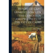 Report of Capt. Henry C. Long, on the Condition and Prospects of the City of Cairo (Paperback)