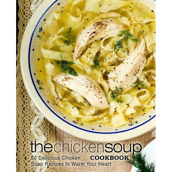 The Chicken Soup Cookbook: 50 Delicious Chicken Soup Recipes to Warm Your Heart (2nd Edition)