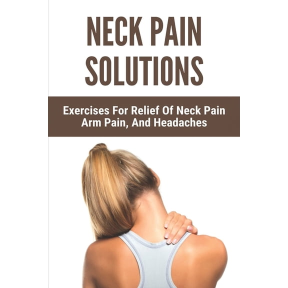 Neck Pain Solutions: Exercises For Relief Of Neck Pain, Arm Pain, And Headaches: Stiff Neck Pain (Paperback)