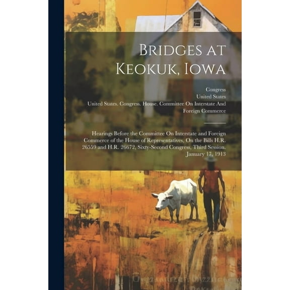 Bridges at Keokuk, Iowa: Hearings Before the Committee On Interstate and Foreign Commerce of the House of Representatives, On the Bills H.R. 26559 and H.R. 26672, Sixty-Second Congress, Third Session.