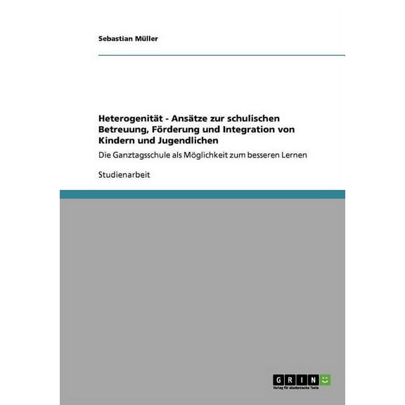 Heterogenität - Ansätze zur schulischen Betreuung, Förderung und Integration von Kindern und Jugendlichen : Die Ganztagsschule als Möglichkeit zum besseren Lernen (Paperback)