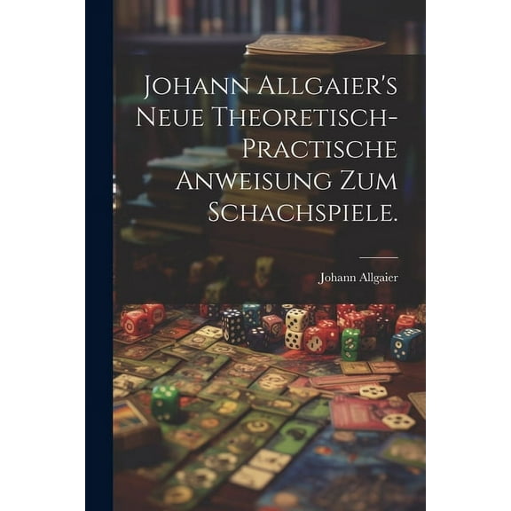 Johann Allgaier's neue theoretisch-practische Anweisung zum Schachspiele., (Paperback)