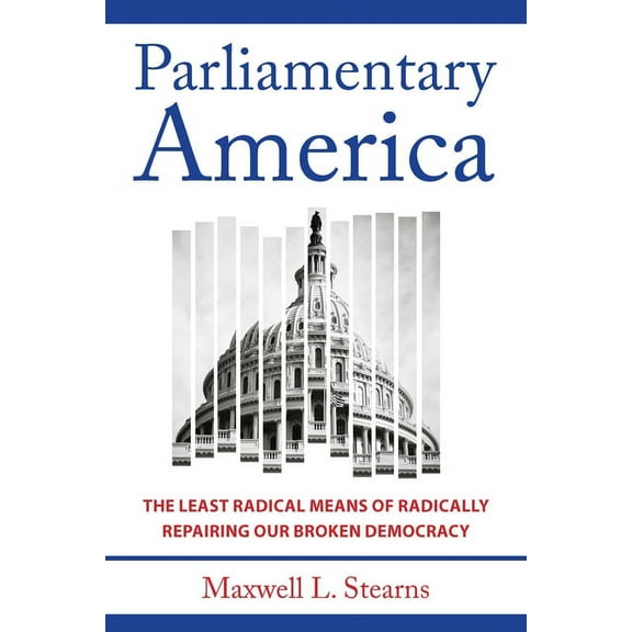 Parliamentary America: The Least Radical Means of Radically Repairing Our Broken Democracy, (Hardcover)