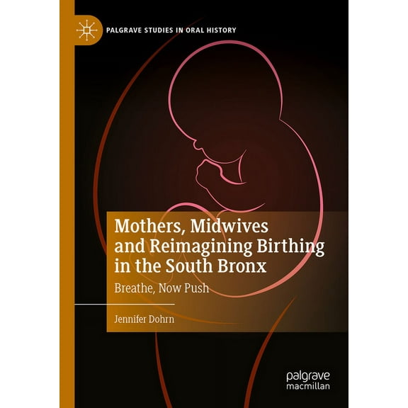 Palgrave Studies in Oral History Mothers, Midwives and Reimagining Birthing in the South Bronx: Breathe, Now Push, (Hardcover)
