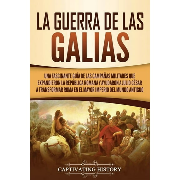 La Guerra de las Galias: Una Fascinante GuÃ­a de las CampaÃ±as Militares que Expandieron la RepÃºblica Romana y Ayudaron a , (Paperback)