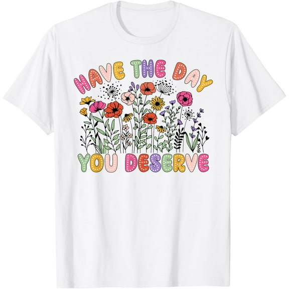 Have The Day You Deserve T-Shirt tee