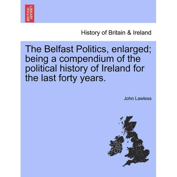 The Belfast Politics, enlarged; being a compendium of the political history of Ireland for the last forty years. (Paperback)