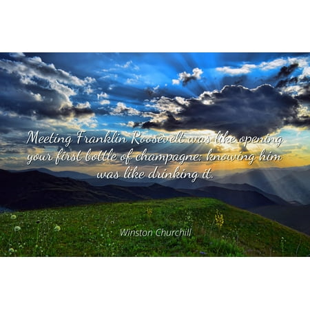 - Winston Churchill - Famous Quotes Laminated POSTER PRINT 24x20 - Meeting Franklin Roosevelt was like opening your first bottle of champagne; knowing him was like drinking it.