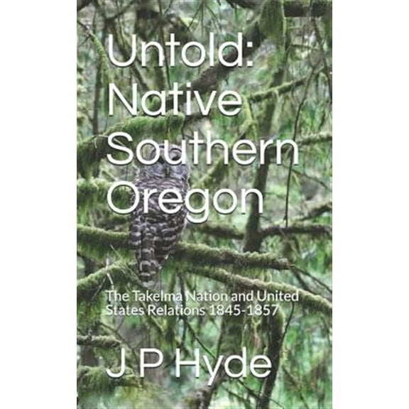 Untold: Native Southern Oregon: The Takelma Nation and United States Relations 1845-1857 (Paperback)