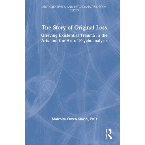 Art, Creativity, and Psychoanalysis Book The Story of Original Loss: Grieving Existential Trauma in the Arts and the Art of Psychoanalysis, (Hardcover)