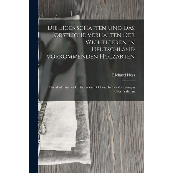 Die Eigenschaften Und Das Forstliche Verhalten Der Wichtigeren in Deutschland Vorkommenden Holzarten (Paperback)