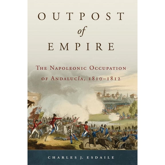 Campaigns and Commanders Outpost of Empire: The Napoleonic Occupation of Andalucia, 1810-1812 Volume 33, Book 33, (Hardcover)