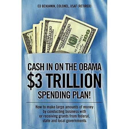 Cash in on the Obama $3 Trillion Spending Plan!: How to Make Large Amounts of Money by Conducting Business with or Receiving Grants from Federal, State, and Local Governments (Best Time To Retire From Federal Government In 2019)